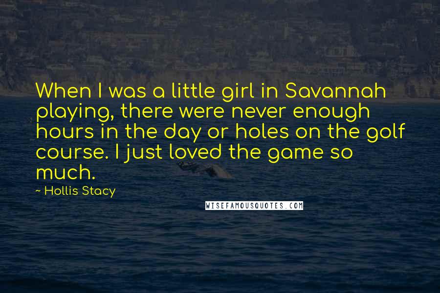 Hollis Stacy Quotes: When I was a little girl in Savannah playing, there were never enough hours in the day or holes on the golf course. I just loved the game so much.