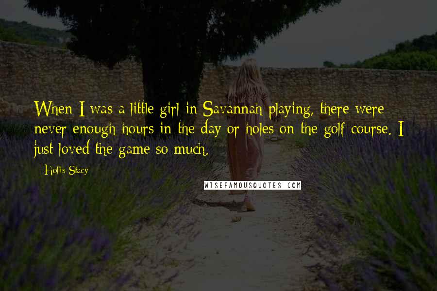 Hollis Stacy Quotes: When I was a little girl in Savannah playing, there were never enough hours in the day or holes on the golf course. I just loved the game so much.