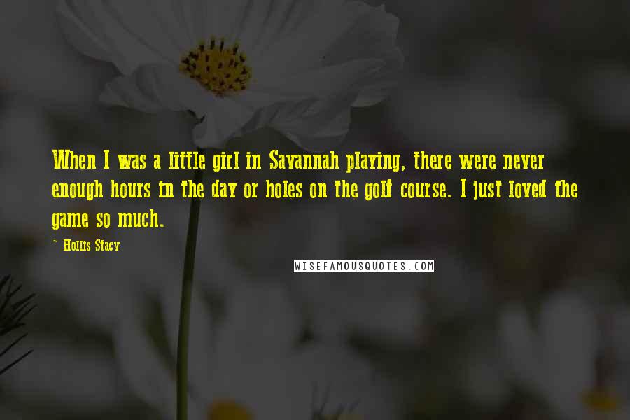 Hollis Stacy Quotes: When I was a little girl in Savannah playing, there were never enough hours in the day or holes on the golf course. I just loved the game so much.