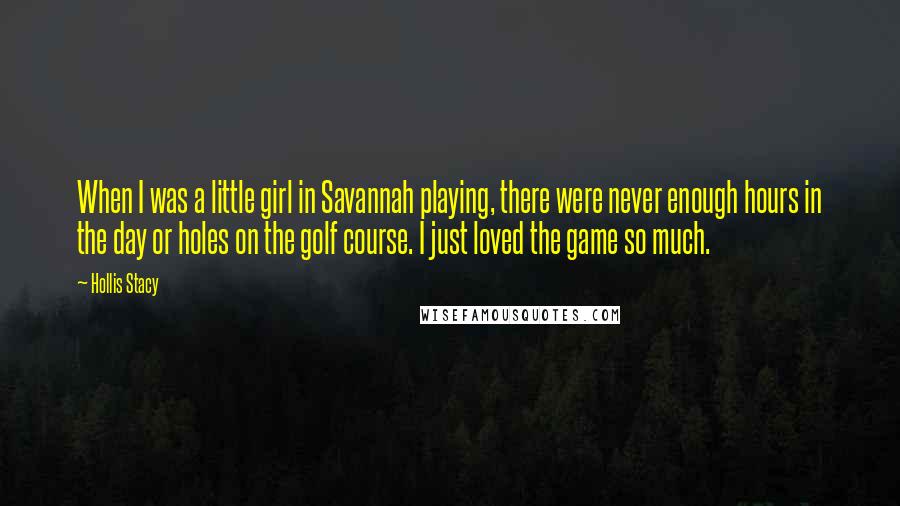 Hollis Stacy Quotes: When I was a little girl in Savannah playing, there were never enough hours in the day or holes on the golf course. I just loved the game so much.