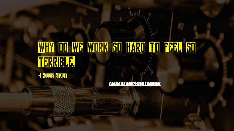 Hollis Stacy Quotes: Why do we work so hard to feel so terrible.