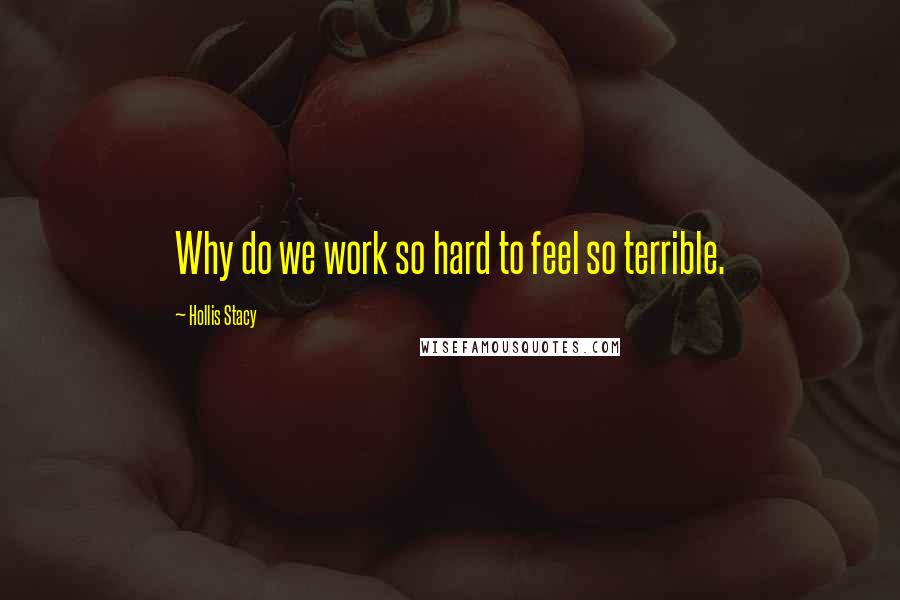 Hollis Stacy Quotes: Why do we work so hard to feel so terrible.