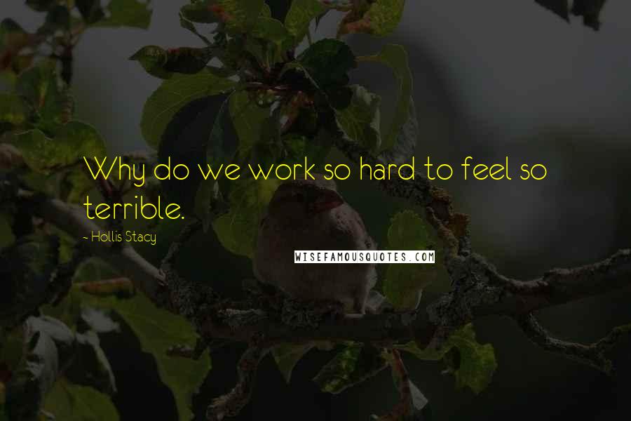 Hollis Stacy Quotes: Why do we work so hard to feel so terrible.