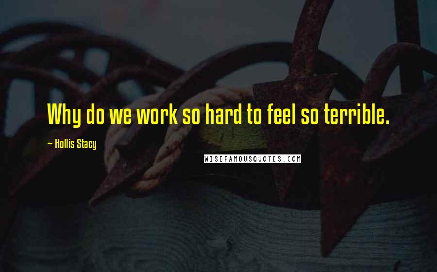 Hollis Stacy Quotes: Why do we work so hard to feel so terrible.