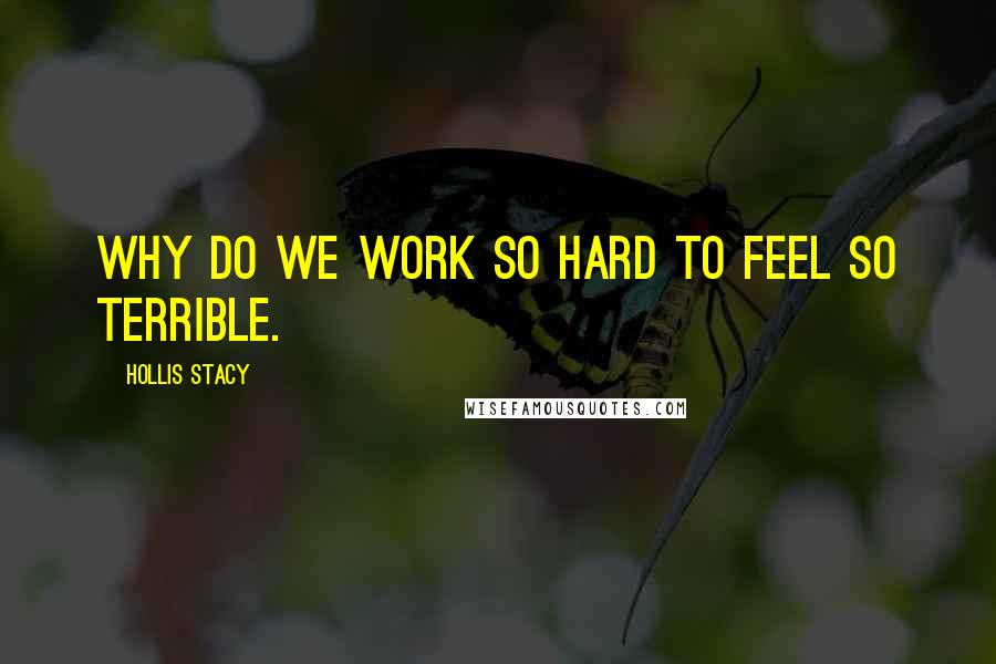 Hollis Stacy Quotes: Why do we work so hard to feel so terrible.