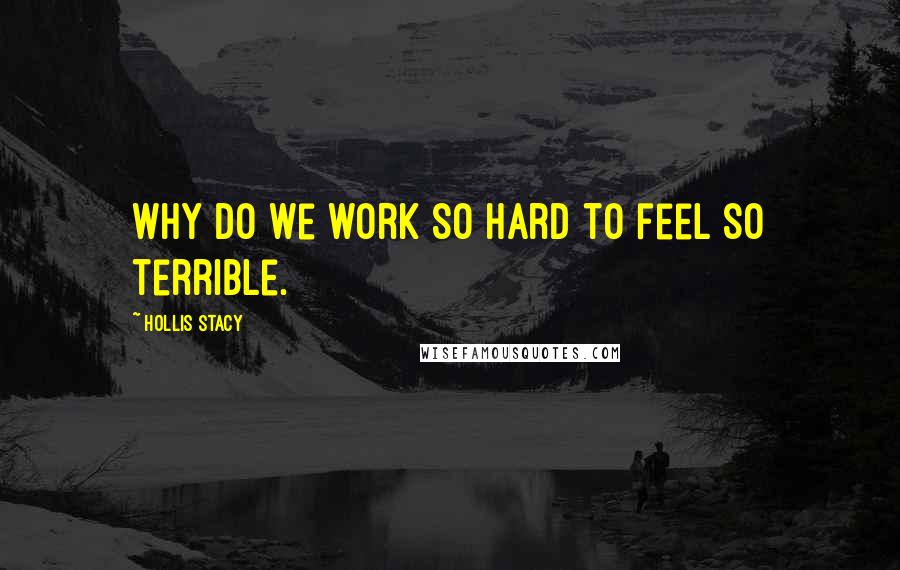 Hollis Stacy Quotes: Why do we work so hard to feel so terrible.