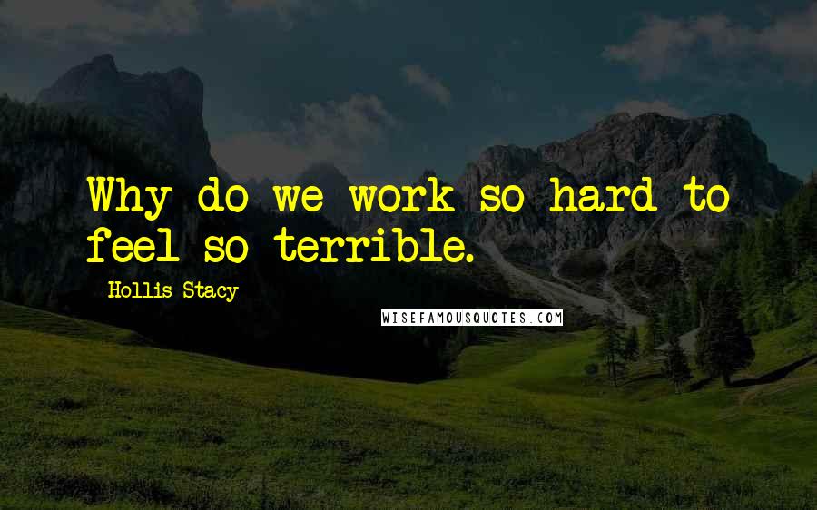 Hollis Stacy Quotes: Why do we work so hard to feel so terrible.