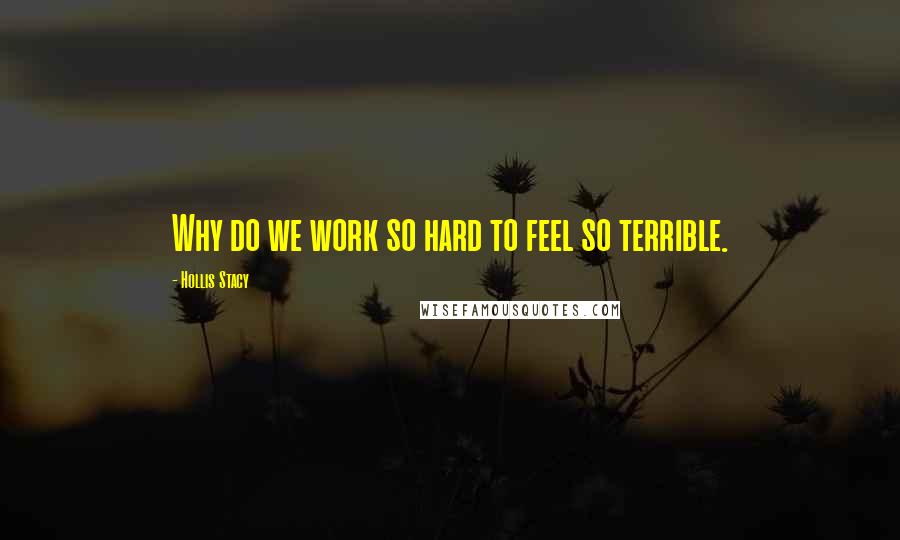 Hollis Stacy Quotes: Why do we work so hard to feel so terrible.