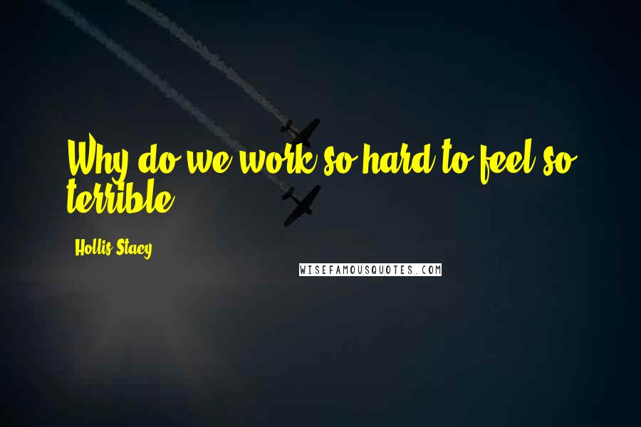 Hollis Stacy Quotes: Why do we work so hard to feel so terrible.