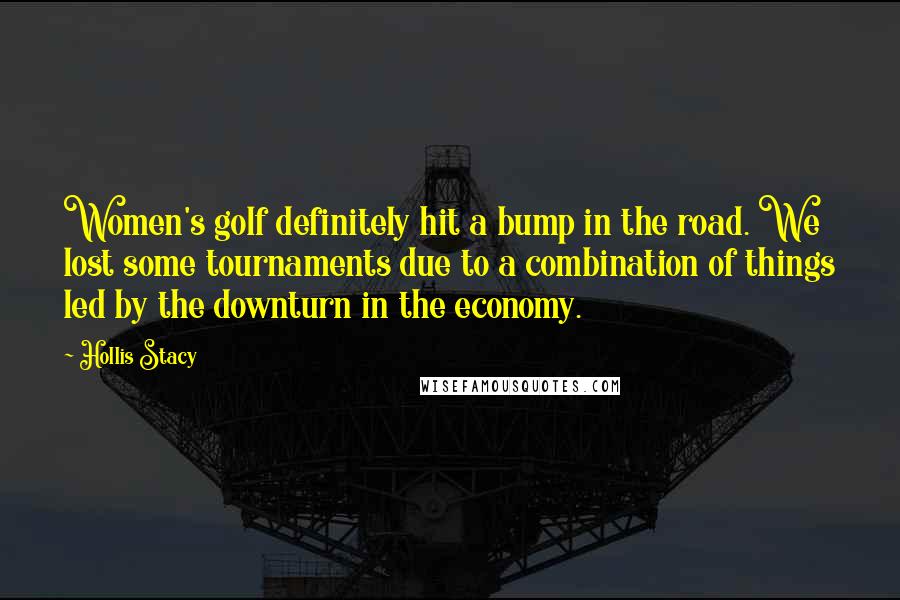 Hollis Stacy Quotes: Women's golf definitely hit a bump in the road. We lost some tournaments due to a combination of things led by the downturn in the economy.