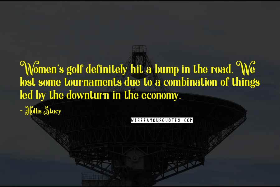 Hollis Stacy Quotes: Women's golf definitely hit a bump in the road. We lost some tournaments due to a combination of things led by the downturn in the economy.