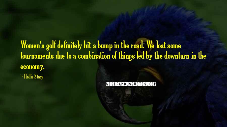Hollis Stacy Quotes: Women's golf definitely hit a bump in the road. We lost some tournaments due to a combination of things led by the downturn in the economy.