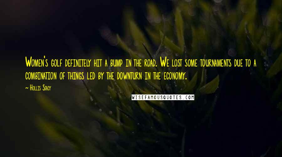 Hollis Stacy Quotes: Women's golf definitely hit a bump in the road. We lost some tournaments due to a combination of things led by the downturn in the economy.