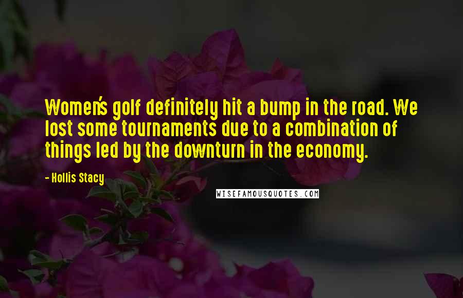 Hollis Stacy Quotes: Women's golf definitely hit a bump in the road. We lost some tournaments due to a combination of things led by the downturn in the economy.