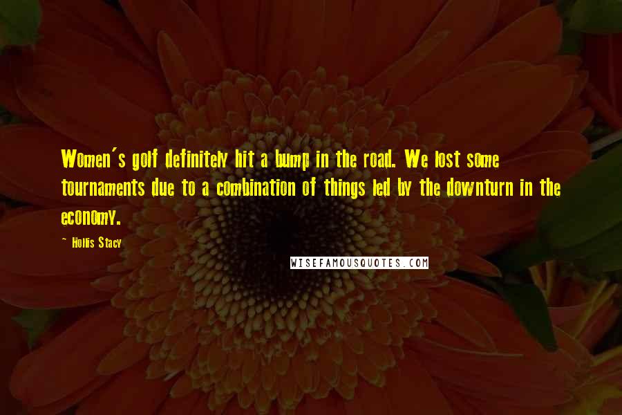 Hollis Stacy Quotes: Women's golf definitely hit a bump in the road. We lost some tournaments due to a combination of things led by the downturn in the economy.