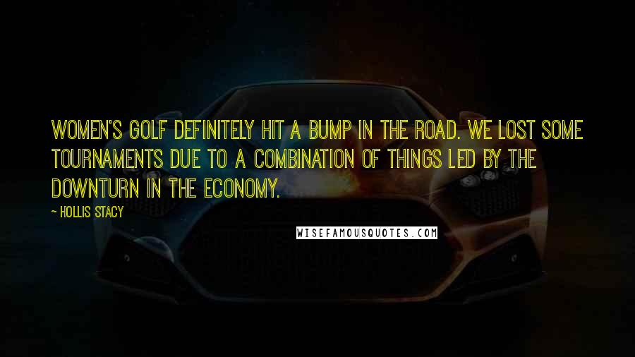 Hollis Stacy Quotes: Women's golf definitely hit a bump in the road. We lost some tournaments due to a combination of things led by the downturn in the economy.