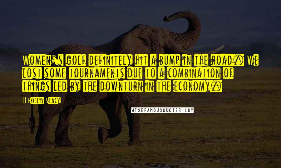 Hollis Stacy Quotes: Women's golf definitely hit a bump in the road. We lost some tournaments due to a combination of things led by the downturn in the economy.