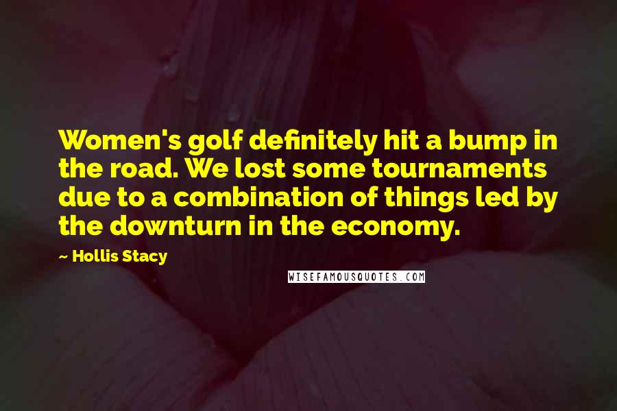 Hollis Stacy Quotes: Women's golf definitely hit a bump in the road. We lost some tournaments due to a combination of things led by the downturn in the economy.