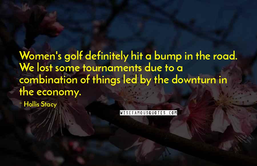 Hollis Stacy Quotes: Women's golf definitely hit a bump in the road. We lost some tournaments due to a combination of things led by the downturn in the economy.