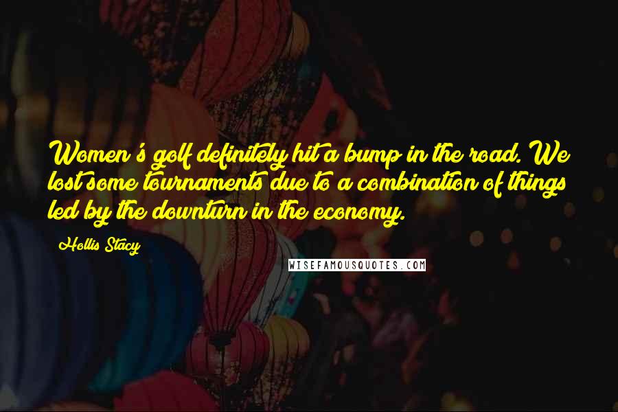 Hollis Stacy Quotes: Women's golf definitely hit a bump in the road. We lost some tournaments due to a combination of things led by the downturn in the economy.