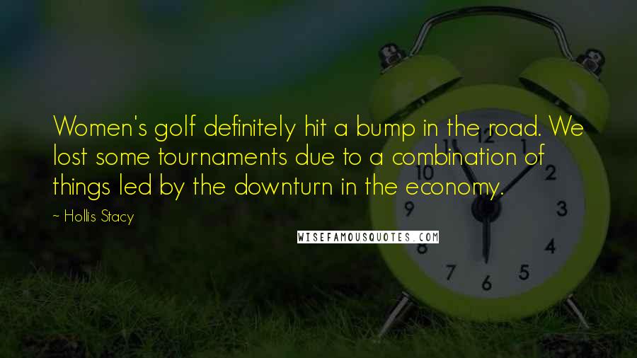 Hollis Stacy Quotes: Women's golf definitely hit a bump in the road. We lost some tournaments due to a combination of things led by the downturn in the economy.