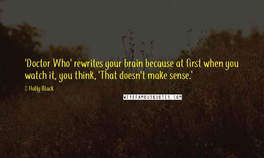 Holly Black Quotes: 'Doctor Who' rewrites your brain because at first when you watch it, you think, 'That doesn't make sense.'