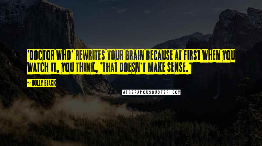 Holly Black Quotes: 'Doctor Who' rewrites your brain because at first when you watch it, you think, 'That doesn't make sense.'