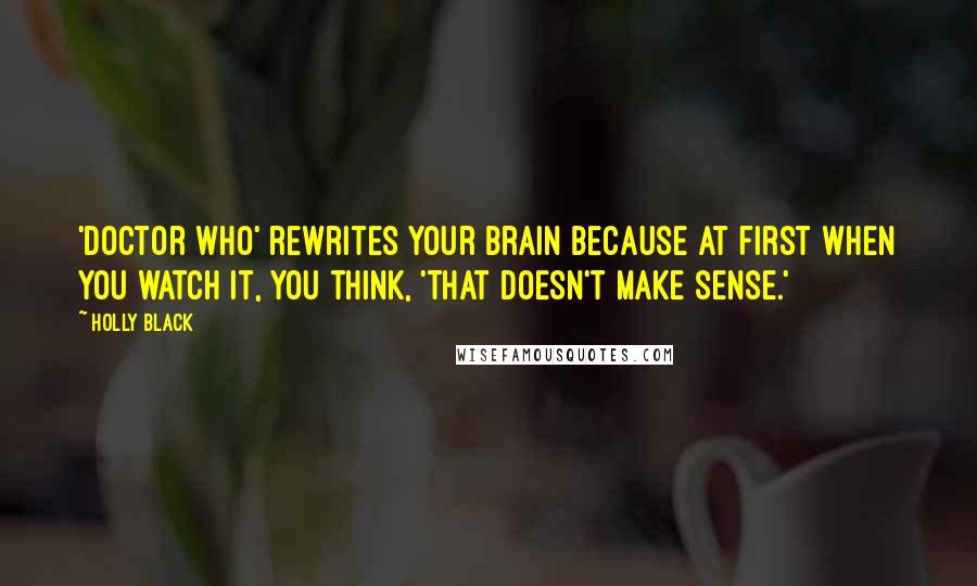 Holly Black Quotes: 'Doctor Who' rewrites your brain because at first when you watch it, you think, 'That doesn't make sense.'