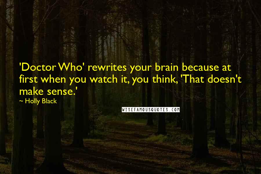 Holly Black Quotes: 'Doctor Who' rewrites your brain because at first when you watch it, you think, 'That doesn't make sense.'