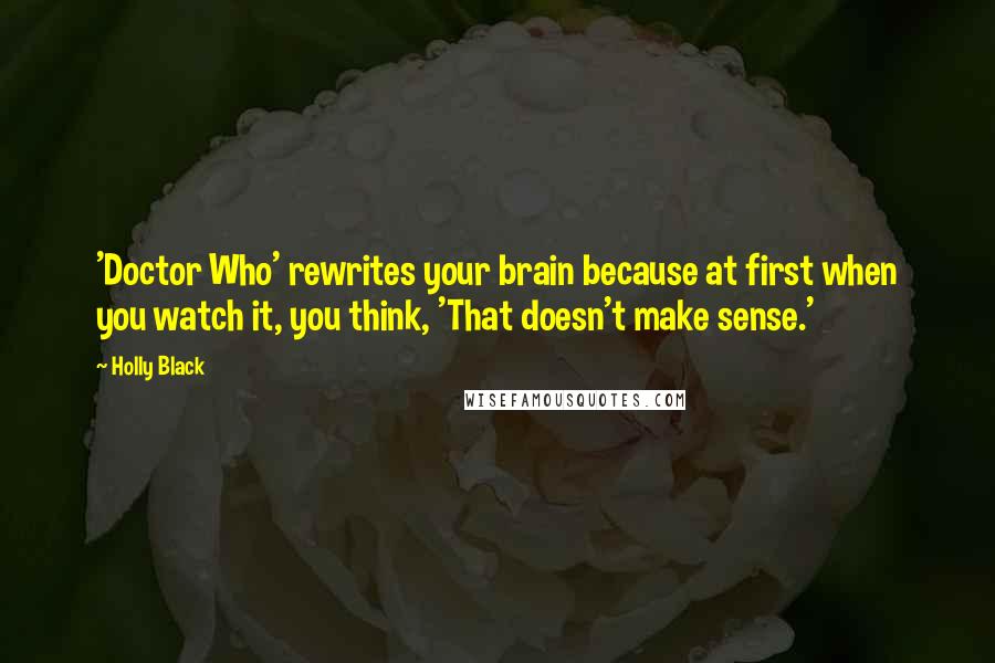 Holly Black Quotes: 'Doctor Who' rewrites your brain because at first when you watch it, you think, 'That doesn't make sense.'