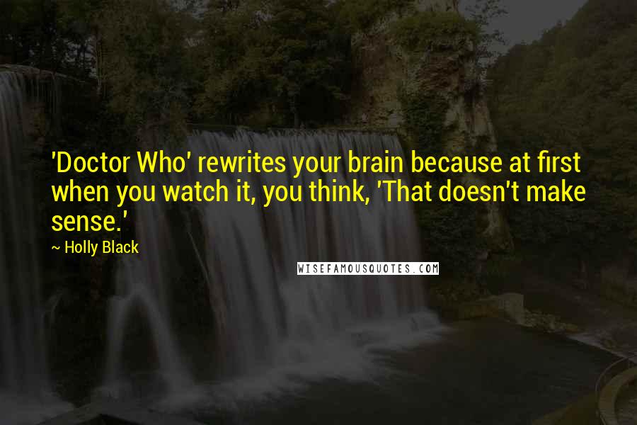 Holly Black Quotes: 'Doctor Who' rewrites your brain because at first when you watch it, you think, 'That doesn't make sense.'