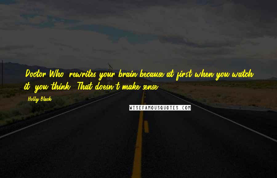 Holly Black Quotes: 'Doctor Who' rewrites your brain because at first when you watch it, you think, 'That doesn't make sense.'