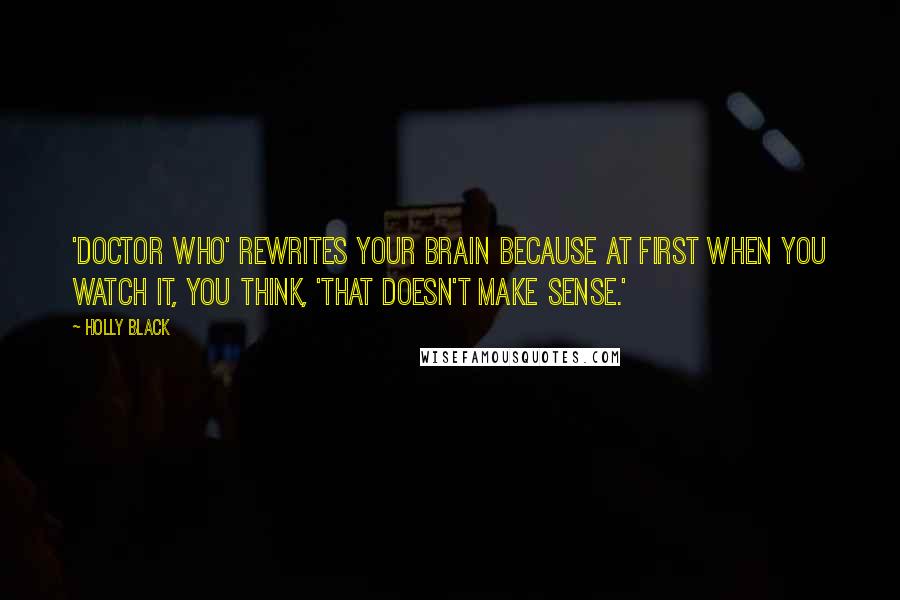 Holly Black Quotes: 'Doctor Who' rewrites your brain because at first when you watch it, you think, 'That doesn't make sense.'