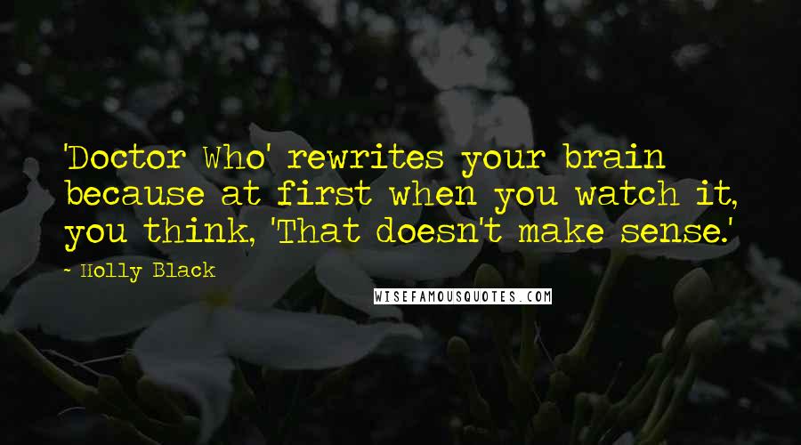 Holly Black Quotes: 'Doctor Who' rewrites your brain because at first when you watch it, you think, 'That doesn't make sense.'