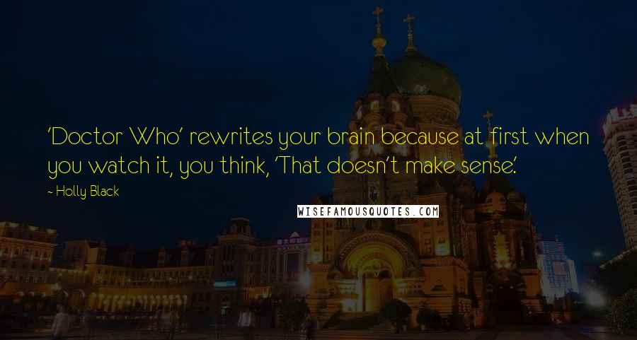 Holly Black Quotes: 'Doctor Who' rewrites your brain because at first when you watch it, you think, 'That doesn't make sense.'