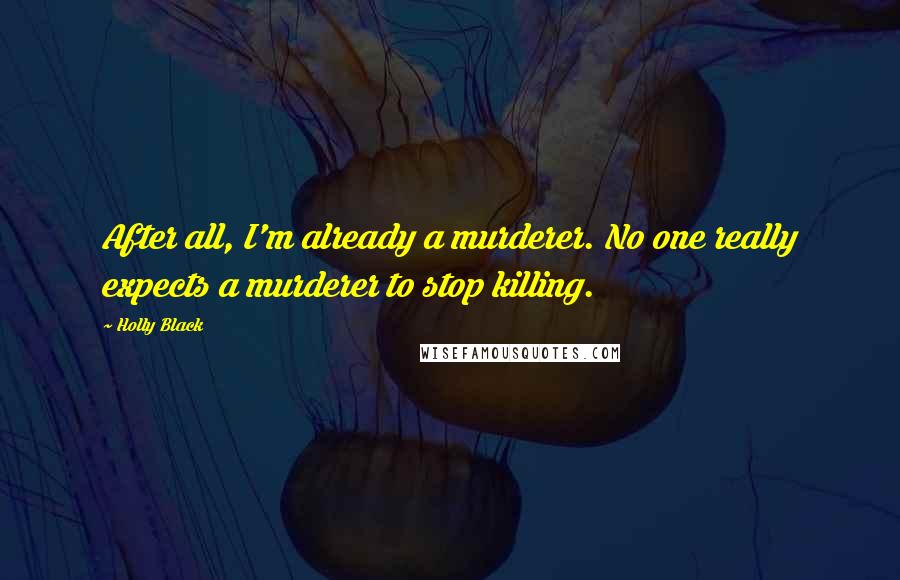 Holly Black Quotes: After all, I'm already a murderer. No one really expects a murderer to stop killing.