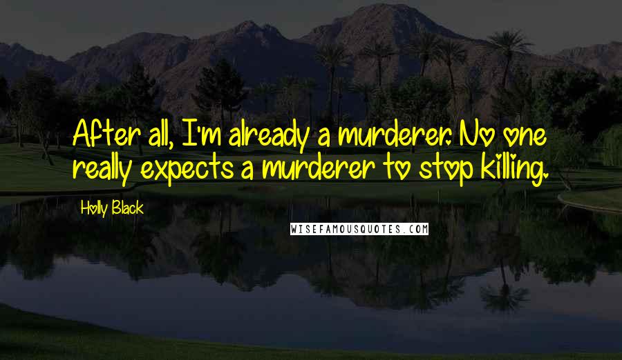 Holly Black Quotes: After all, I'm already a murderer. No one really expects a murderer to stop killing.