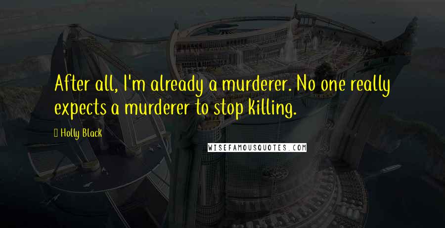 Holly Black Quotes: After all, I'm already a murderer. No one really expects a murderer to stop killing.