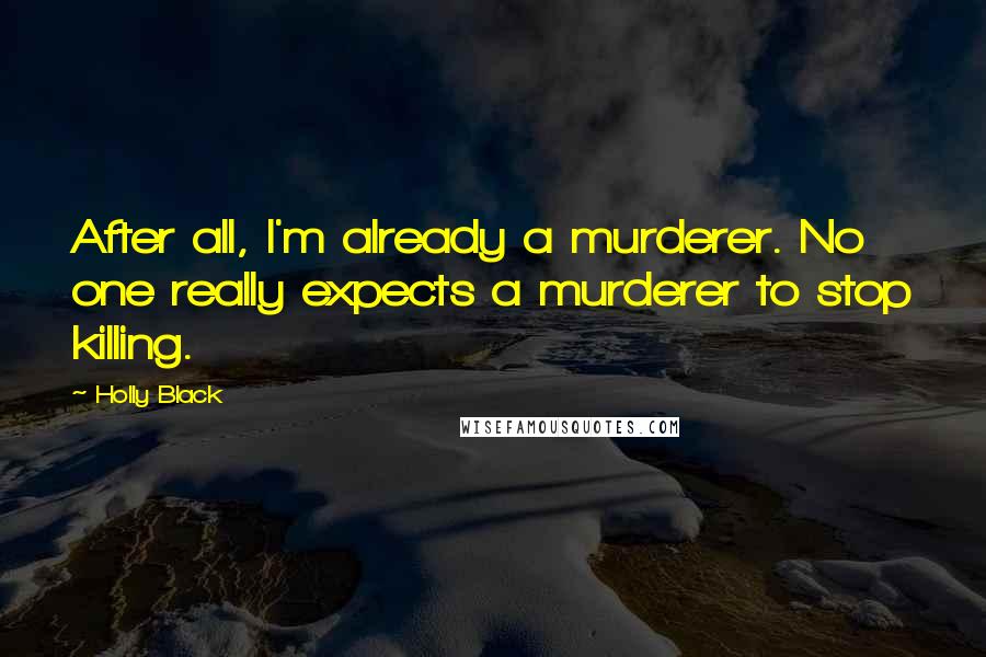 Holly Black Quotes: After all, I'm already a murderer. No one really expects a murderer to stop killing.