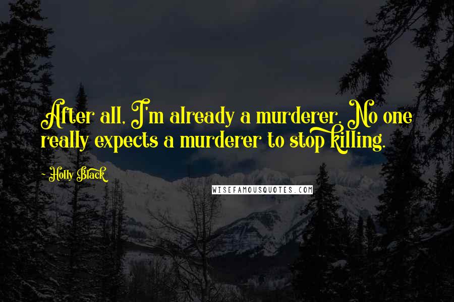 Holly Black Quotes: After all, I'm already a murderer. No one really expects a murderer to stop killing.