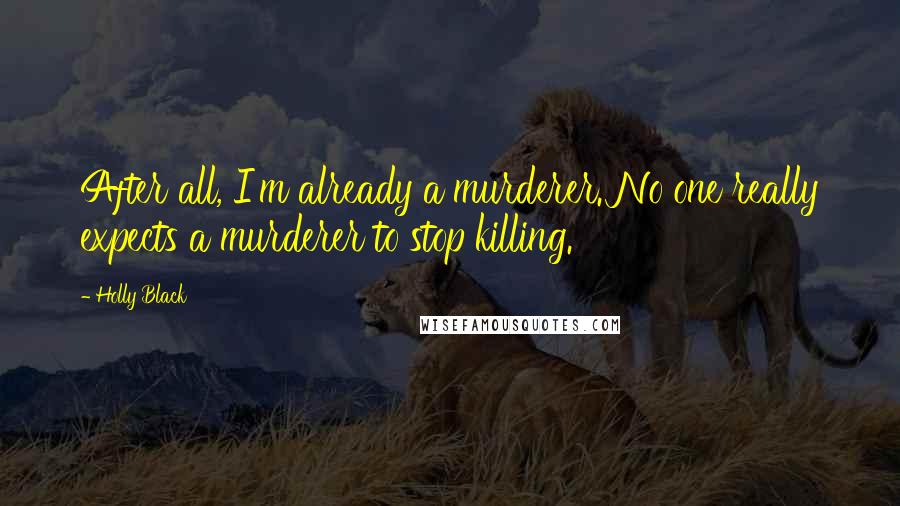 Holly Black Quotes: After all, I'm already a murderer. No one really expects a murderer to stop killing.