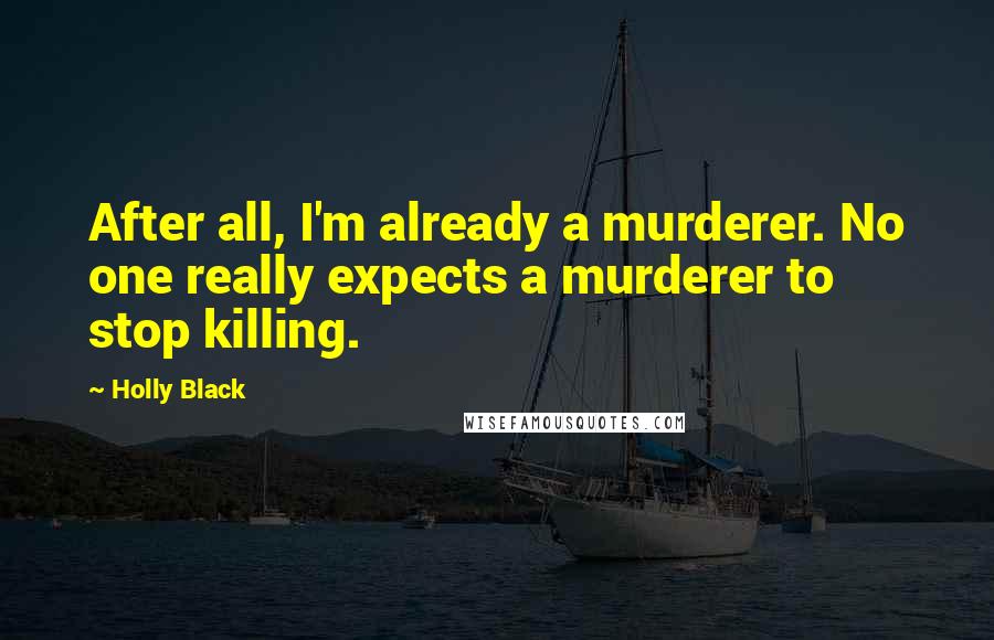 Holly Black Quotes: After all, I'm already a murderer. No one really expects a murderer to stop killing.