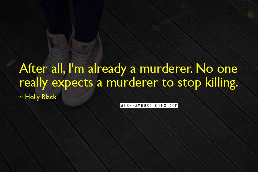 Holly Black Quotes: After all, I'm already a murderer. No one really expects a murderer to stop killing.