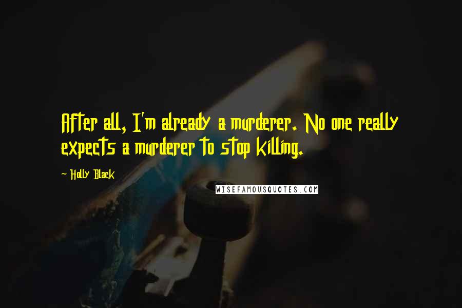 Holly Black Quotes: After all, I'm already a murderer. No one really expects a murderer to stop killing.