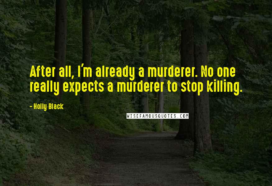 Holly Black Quotes: After all, I'm already a murderer. No one really expects a murderer to stop killing.