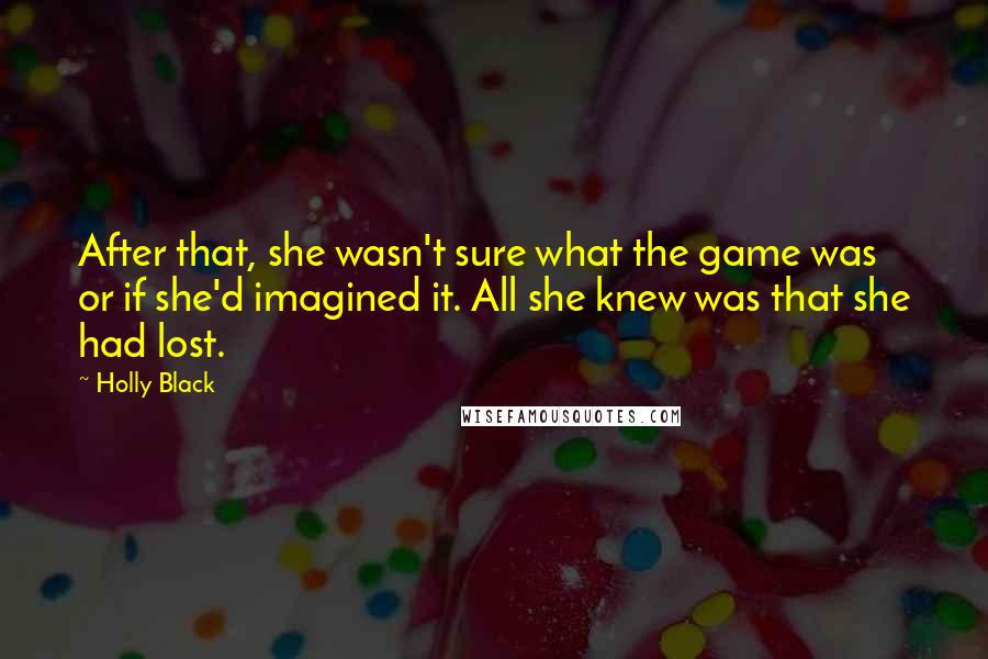 Holly Black Quotes: After that, she wasn't sure what the game was or if she'd imagined it. All she knew was that she had lost.