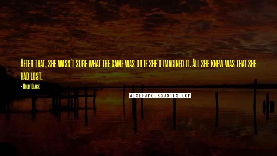 Holly Black Quotes: After that, she wasn't sure what the game was or if she'd imagined it. All she knew was that she had lost.