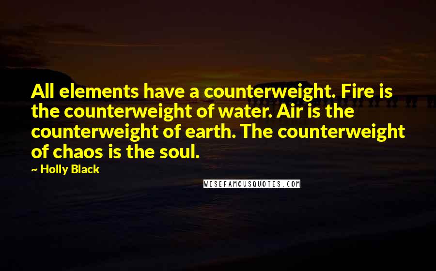 Holly Black Quotes: All elements have a counterweight. Fire is the counterweight of water. Air is the counterweight of earth. The counterweight of chaos is the soul.