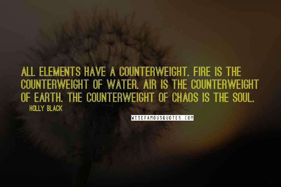 Holly Black Quotes: All elements have a counterweight. Fire is the counterweight of water. Air is the counterweight of earth. The counterweight of chaos is the soul.