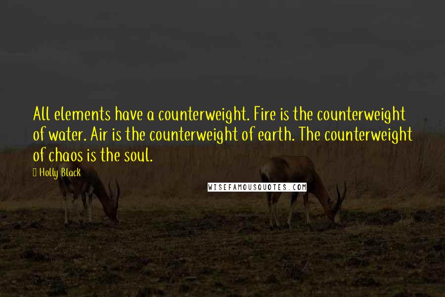 Holly Black Quotes: All elements have a counterweight. Fire is the counterweight of water. Air is the counterweight of earth. The counterweight of chaos is the soul.